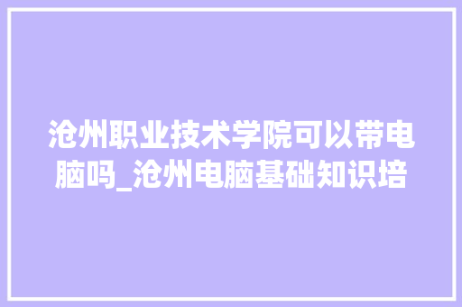 沧州职业技术学院可以带电脑吗_沧州电脑基础知识培训班