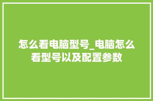 怎么看电脑型号_电脑怎么看型号以及配置参数 怎么看电脑型号_电脑怎么看型号以及配置参数