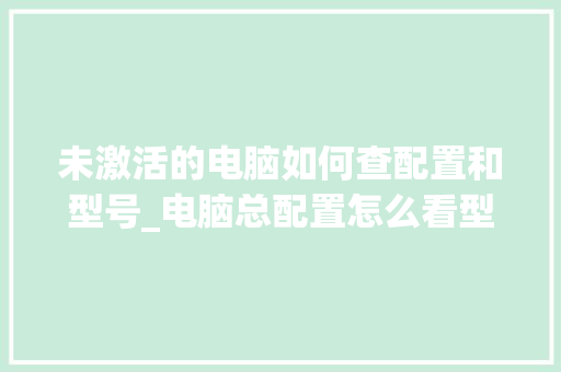 未激活的电脑如何查配置和型号_电脑总配置怎么看型号啊 未激活的电脑如何查配置和型号_电脑总配置怎么看型号啊