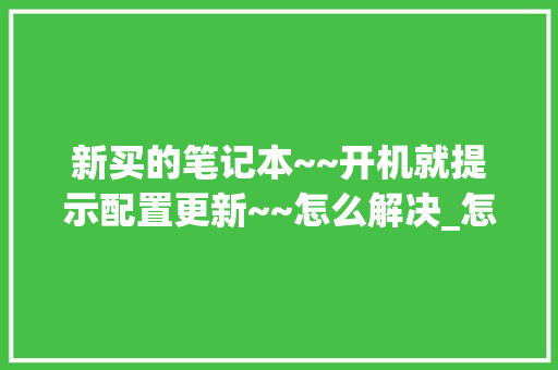 新买的笔记本~~开机就提示配置更新~~怎么解决_怎么看电脑配置需要升级了没 新买的笔记本~~开机就提示配置更新~~怎么解决_怎么看电脑配置需要升级了没