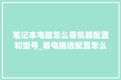 笔记本电脑怎么看机器配置和型号_看电脑选配置怎么看型号啊