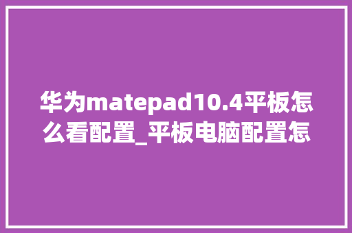 华为matepad10.4平板怎么看配置_平板电脑配置怎么看参数表 华为matepad10.4平板怎么看配置_平板电脑配置怎么看参数表