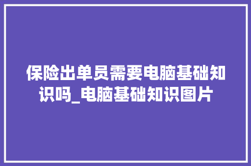 保险出单员需要电脑基础知识吗_电脑基础知识图片