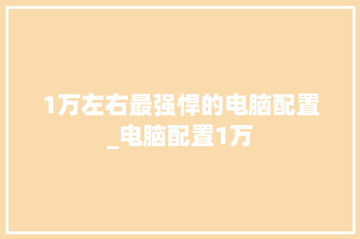 1万左右最强悍的电脑配置_电脑配置1万