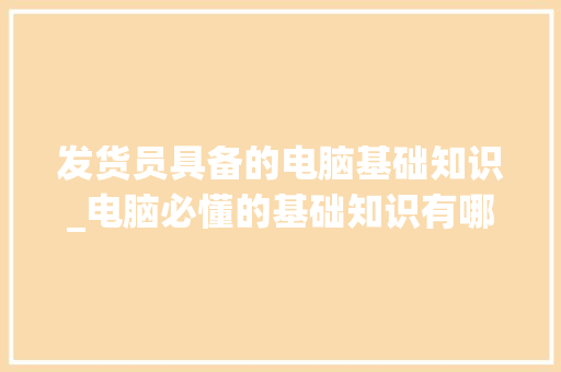 发货员具备的电脑基础知识_电脑必懂的基础知识有哪些