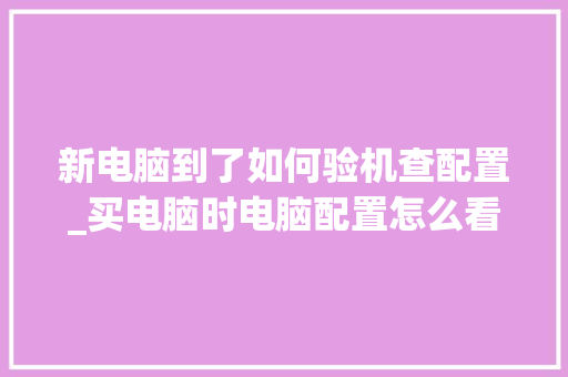 新电脑到了如何验机查配置_买电脑时电脑配置怎么看的
