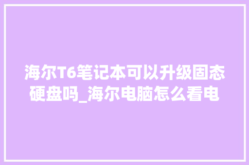 海尔T6笔记本可以升级固态硬盘吗_海尔电脑怎么看电脑配置参数 海尔T6笔记本可以升级固态硬盘吗_海尔电脑怎么看电脑配置参数