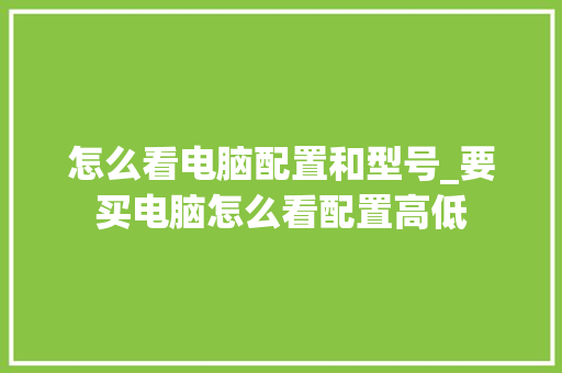怎么看电脑配置和型号_要买电脑怎么看配置高低 怎么看电脑配置和型号_要买电脑怎么看配置高低