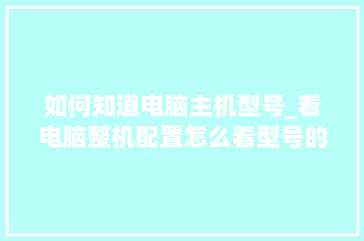 如何知道电脑主机型号_看电脑整机配置怎么看型号的