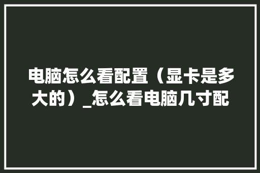 电脑怎么看配置（显卡是多大的）_怎么看电脑几寸配置好坏啊