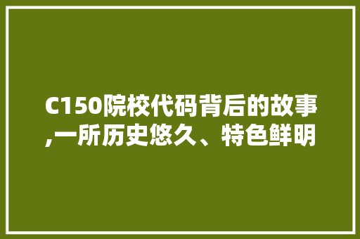C150院校代码背后的故事,一所历史悠久、特色鲜明的学府 编程语言 C150院校代码背后的故事,一所历史悠久、特色鲜明的学府 C150院校代码背后的故事,一所历史悠久、特色鲜明的学府 编程语言