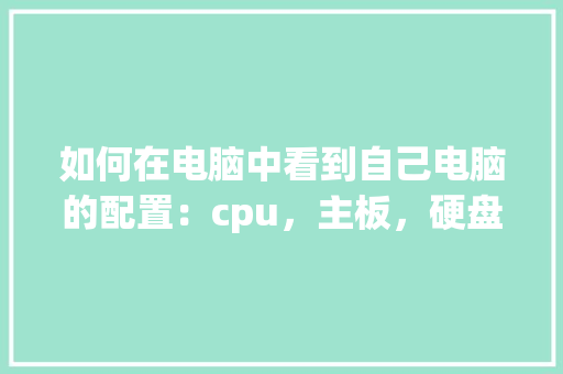 如何在电脑中看到自己电脑的配置：cpu，主板，硬盘，内存等_网上怎么看电脑配置高低