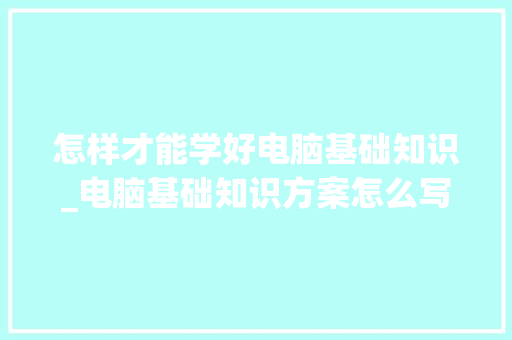 怎样才能学好电脑基础知识_电脑基础知识方案怎么写