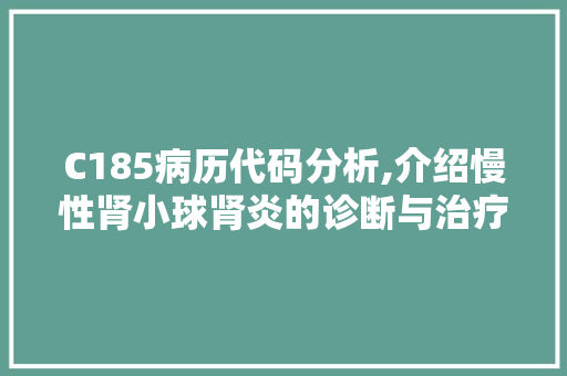 C185病历代码分析,介绍慢性肾小球肾炎的诊断与治疗 C185病历代码分析,介绍慢性肾小球肾炎的诊断与治疗 编程语言
