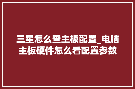 三星怎么查主板配置_电脑主板硬件怎么看配置参数