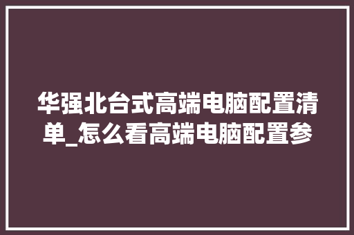 华强北台式高端电脑配置清单_怎么看高端电脑配置参数