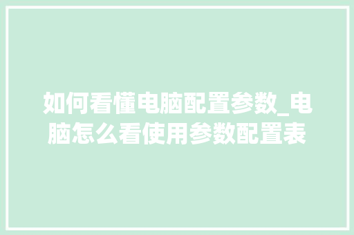 如何看懂电脑配置参数_电脑怎么看使用参数配置表
