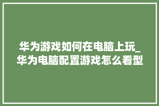 华为游戏如何在电脑上玩_华为电脑配置游戏怎么看型号 操作系统