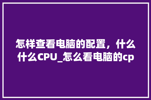 怎样查看电脑的配置，什么什么CPU_怎么看电脑的cpu配置参数