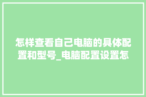 怎样查看自己电脑的具体配置和型号_电脑配置设置怎么看型号啊