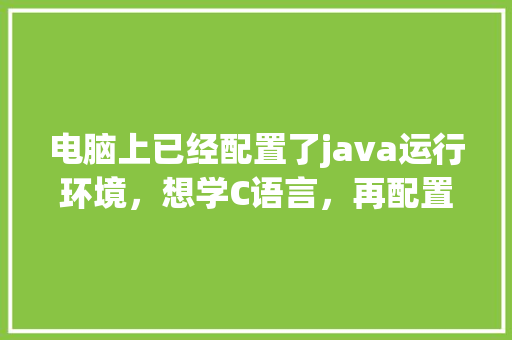 电脑上已经配置了java运行环境，想学C语言，再配置C语言运行环境的话，会冲突吗_电脑配置是否冲突怎么看出来