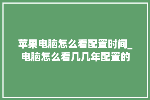 苹果电脑怎么看配置时间_电脑怎么看几几年配置的