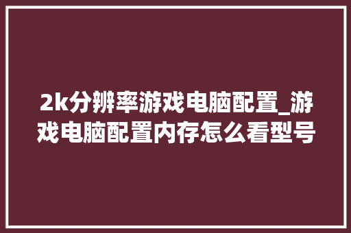 2k分辨率游戏电脑配置_游戏电脑配置内存怎么看型号