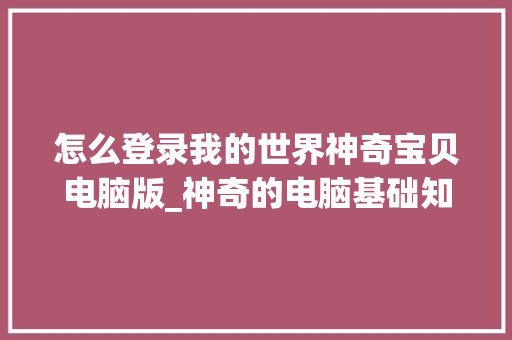 怎么登录我的世界神奇宝贝电脑版_神奇的电脑基础知识有哪些