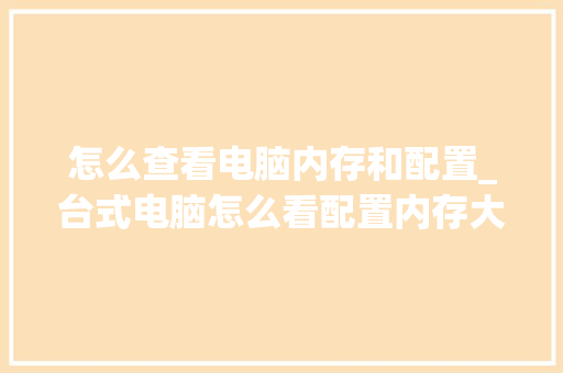 怎么查看电脑内存和配置_台式电脑怎么看配置内存大小