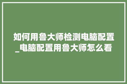 如何用鲁大师检测电脑配置_电脑配置用鲁大师怎么看 如何用鲁大师检测电脑配置_电脑配置用鲁大师怎么看