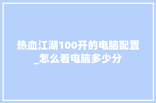 热血江湖100开的电脑配置_怎么看电脑多少分