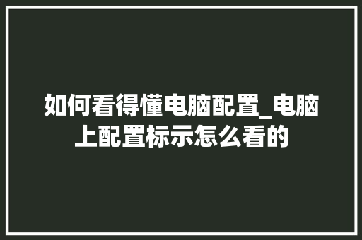 如何看得懂电脑配置_电脑上配置标示怎么看的