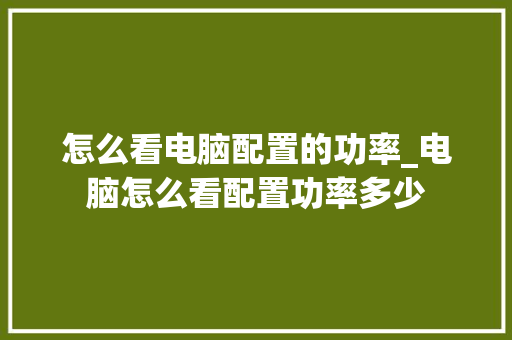 怎么看电脑配置的功率_电脑怎么看配置功率多少
