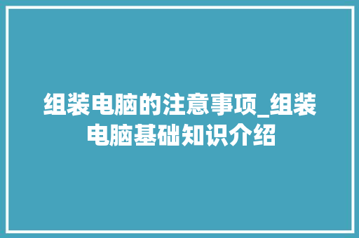 组装电脑的注意事项_组装电脑基础知识介绍