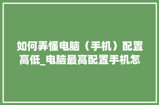 如何弄懂电脑（手机）配置高低_电脑最高配置手机怎么看型号