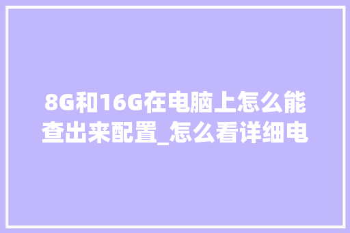 8G和16G在电脑上怎么能查出来配置_怎么看详细电脑的配置参数
