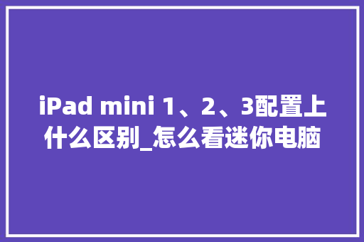 iPad mini 1、2、3配置上什么区别_怎么看迷你电脑配置参数