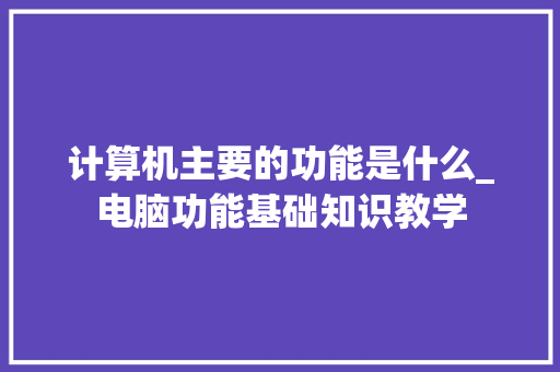 计算机主要的功能是什么_电脑功能基础知识教学