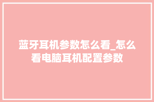 蓝牙耳机参数怎么看_怎么看电脑耳机配置参数