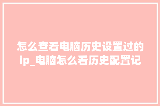 怎么查看电脑历史设置过的ip_电脑怎么看历史配置记录