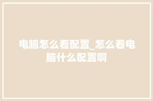 电脑怎么看配置_怎么看电脑什么配置啊