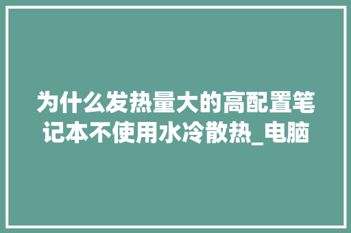 为什么发热量大的高配置笔记本不使用水冷散热_电脑散热怎么看配置高低啊