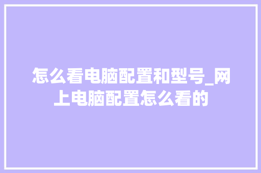 怎么看电脑配置和型号_网上电脑配置怎么看的