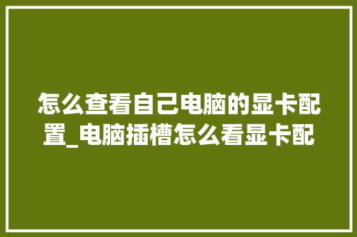 怎么查看自己电脑的显卡配置_电脑插槽怎么看显卡配置参数