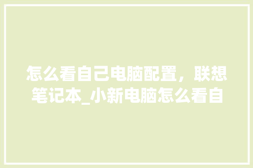 怎么看自己电脑配置，联想笔记本_小新电脑怎么看自己配置参数