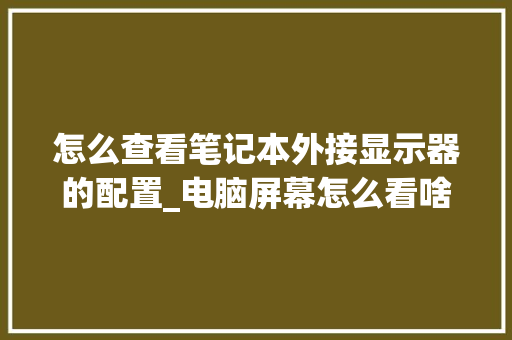 怎么查看笔记本外接显示器的配置_电脑屏幕怎么看啥配置的