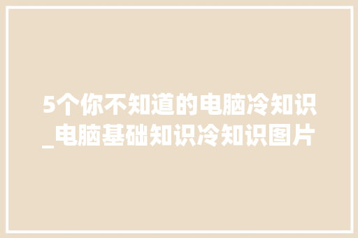 5个你不知道的电脑冷知识_电脑基础知识冷知识图片 电脑故障维修