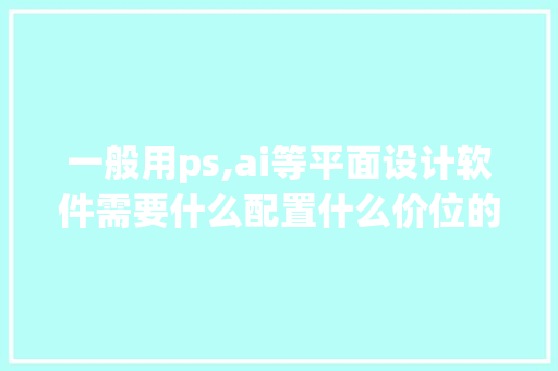 一般用ps,ai等平面设计软件需要什么配置什么价位的苹果电脑，最好是笔记本_办公电脑配置怎么看