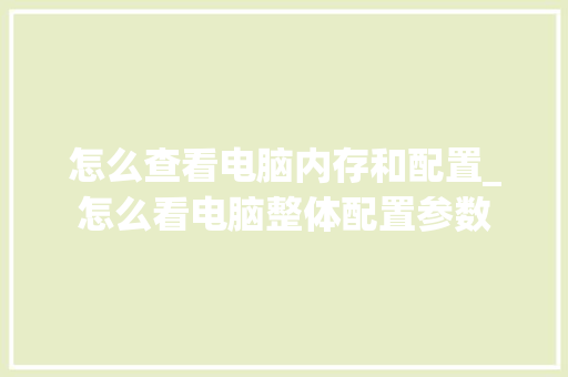 怎么查看电脑内存和配置_怎么看电脑整体配置参数