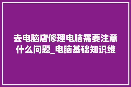 去电脑店修理电脑需要注意什么问题_电脑基础知识维修视频
